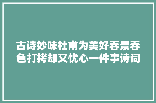 古诗妙味杜甫为美好春景春色打拷却又忧心一件事诗词加油站46