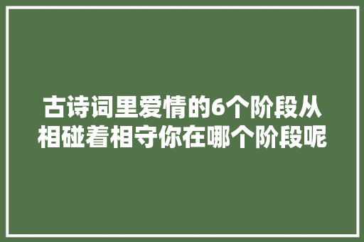 古诗词里爱情的6个阶段从相碰着相守你在哪个阶段呢