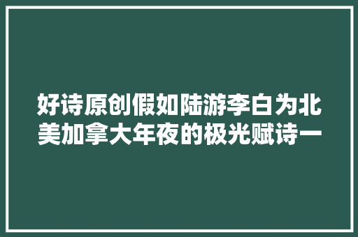 好诗原创假如陆游李白为北美加拿大年夜的极光赋诗一首⋯⋯