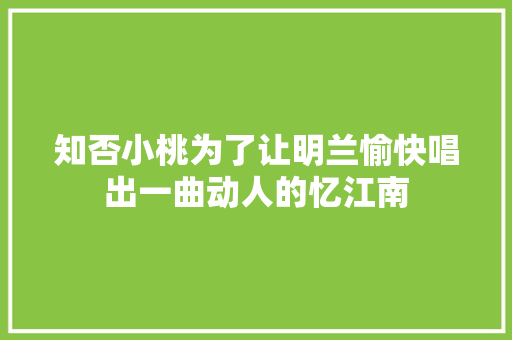知否小桃为了让明兰愉快唱出一曲动人的忆江南