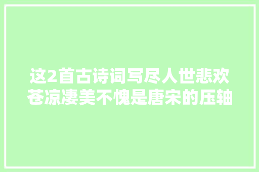 这2首古诗词写尽人世悲欢苍凉凄美不愧是唐宋的压轴之作