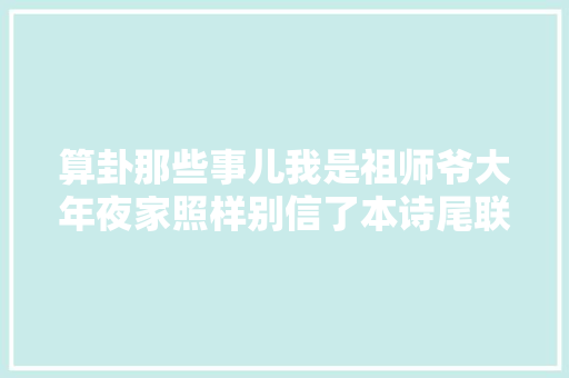 算卦那些事儿我是祖师爷大年夜家照样别信了本诗尾联已经说明