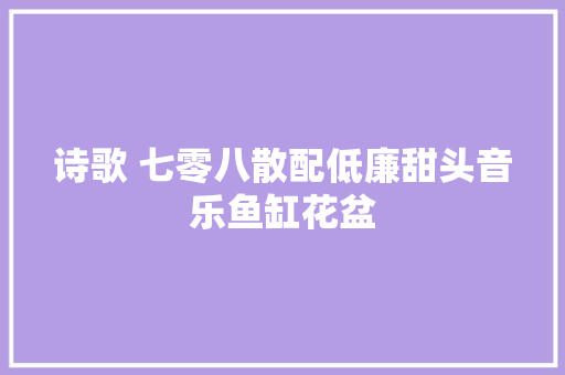 诗歌 七零八散配低廉甜头音乐鱼缸花盆
