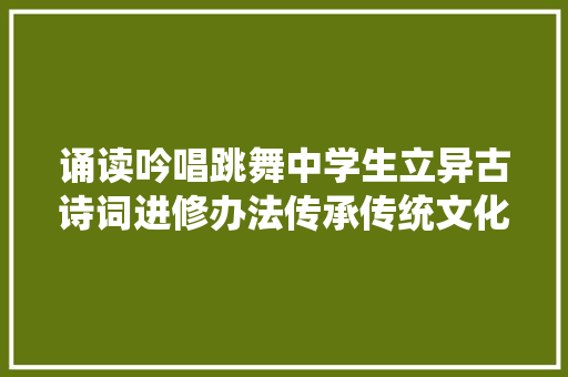 诵读吟唱跳舞中学生立异古诗词进修办法传承传统文化