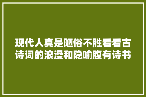 现代人真是陋俗不胜看看古诗词的浪漫和隐喻腹有诗书气自华