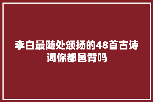 李白最随处颂扬的48首古诗词你都邑背吗