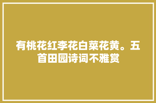 有桃花红李花白菜花黄。五首田园诗词不雅赏