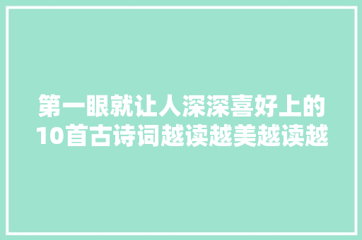 第一眼就让人深深喜好上的10首古诗词越读越美越读越爱读