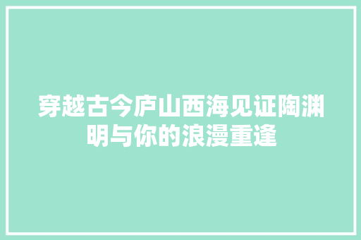 穿越古今庐山西海见证陶渊明与你的浪漫重逢