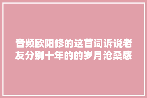 音频欧阳修的这首词诉说老友分别十年的的岁月沧桑感慨万分
