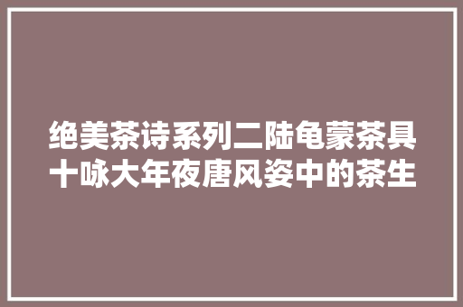 绝美茶诗系列二陆龟蒙茶具十咏大年夜唐风姿中的茶生活