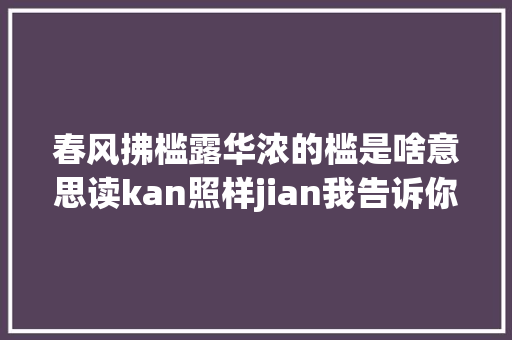 春风拂槛露华浓的槛是啥意思读kan照样jian我告诉你