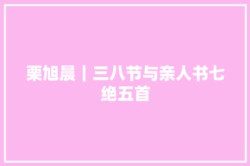 栗旭晨｜三八节与亲人书七绝五首