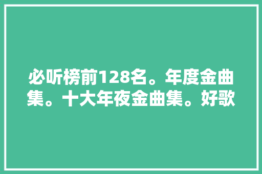 必听榜前128名。年度金曲集。十大年夜金曲集。好歌集。好书