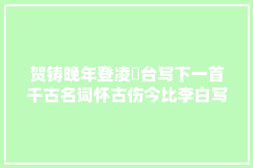贺铸晚年登凌歊台写下一首千古名词怀古伤今比李白写得还妙
