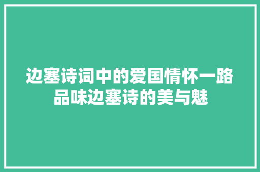 边塞诗词中的爱国情怀一路品味边塞诗的美与魅