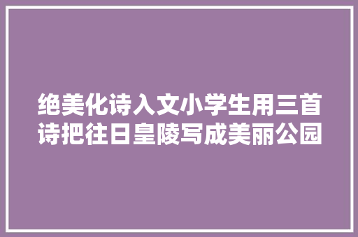 绝美化诗入文小学生用三首诗把往日皇陵写成美丽公园阅读吧