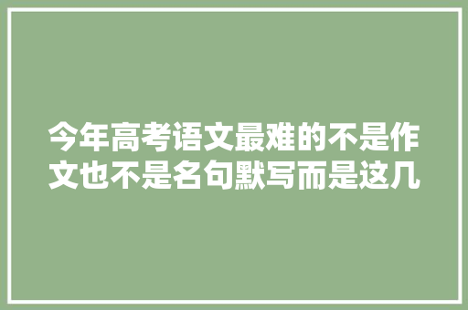 今年高考语文最难的不是作文也不是名句默写而是这几道填空题