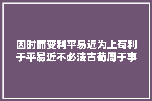 因时而变利平易近为上苟利于平易近不必法古苟周于事不必循旧