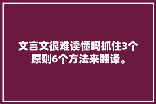 文言文很难读懂吗抓住3个原则6个方法来翻译。