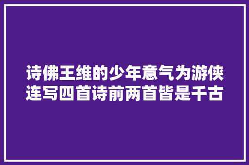 诗佛王维的少年意气为游侠连写四首诗前两首皆是千古名篇