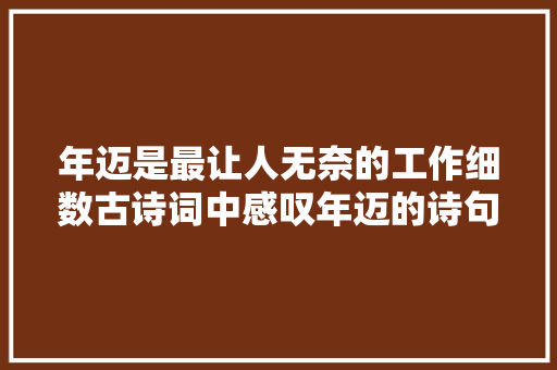 年迈是最让人无奈的工作细数古诗词中感叹年迈的诗句