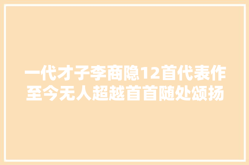 一代才子李商隐12首代表作至今无人超越首首随处颂扬