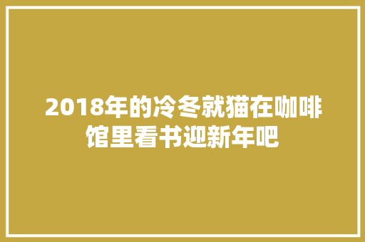 2018年的冷冬就猫在咖啡馆里看书迎新年吧
