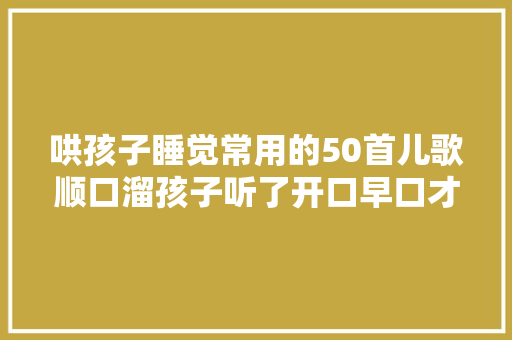 哄孩子睡觉常用的50首儿歌顺口溜孩子听了开口早口才好