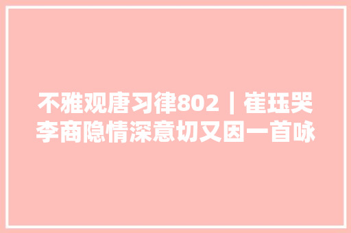 不雅观唐习律802｜崔珏哭李商隐情深意切又因一首咏物诗得名崔鸳鸯