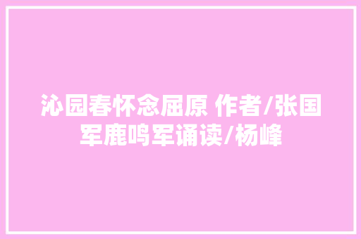 沁园春怀念屈原 作者/张国军鹿鸣军诵读/杨峰