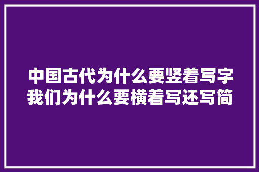 中国古代为什么要竖着写字我们为什么要横着写还写简体字