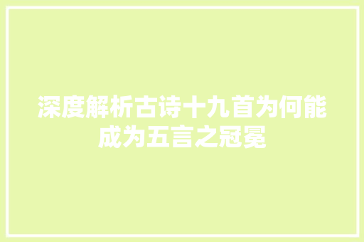 深度解析古诗十九首为何能成为五言之冠冕