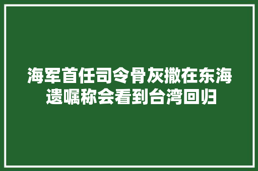 海军首任司令骨灰撒在东海 遗嘱称会看到台湾回归