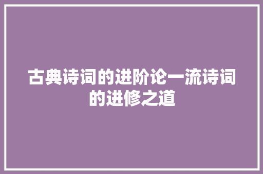 古典诗词的进阶论一流诗词的进修之道