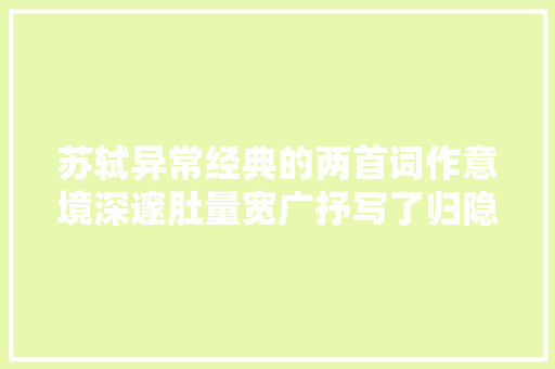 苏轼异常经典的两首词作意境深邃肚量宽广抒写了归隐的愿望
