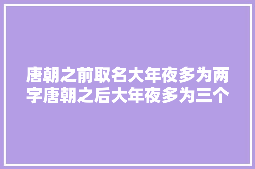 唐朝之前取名大年夜多为两字唐朝之后大年夜多为三个字。