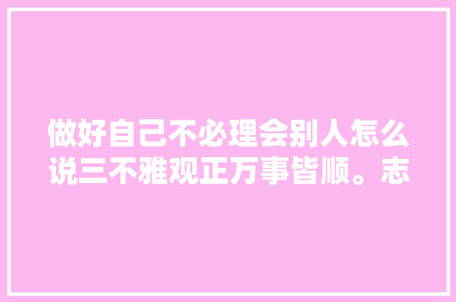 做好自己不必理会别人怎么说三不雅观正万事皆顺。志强七绝4首