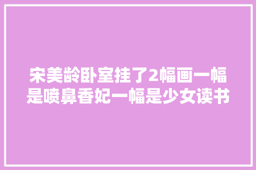 宋美龄卧室挂了2幅画一幅是喷鼻香妃一幅是少女读书有何寄意