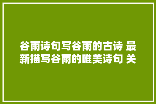 谷雨诗句写谷雨的古诗 最新描写谷雨的唯美诗句 关于谷雨的谚语推荐