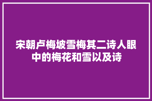宋朝卢梅坡雪梅其二诗人眼中的梅花和雪以及诗