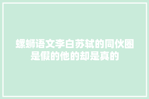 螺蛳语文李白苏轼的同伙圈是假的他的却是真的