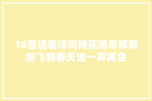 10首送春诗词残花落尽柳絮纷飞和春天说一声再会