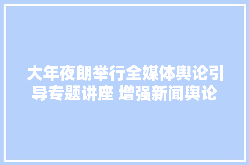 大年夜朗举行全媒体舆论引导专题讲座 增强新闻舆论工作四力