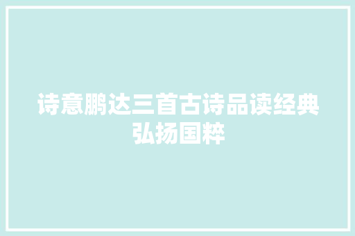 诗意鹏达三首古诗品读经典弘扬国粹