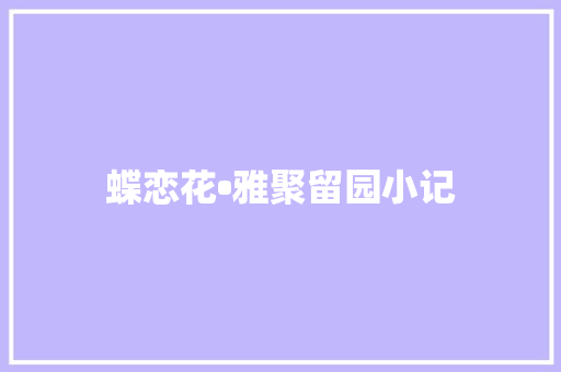 蝶恋花•雅聚留园小记