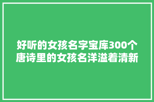好听的女孩名字宝库300个唐诗里的女孩名洋溢着清新气息