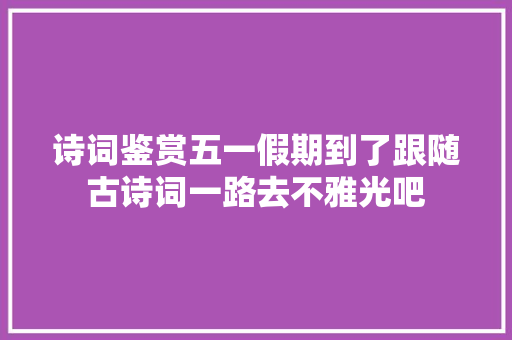 诗词鉴赏五一假期到了跟随古诗词一路去不雅光吧