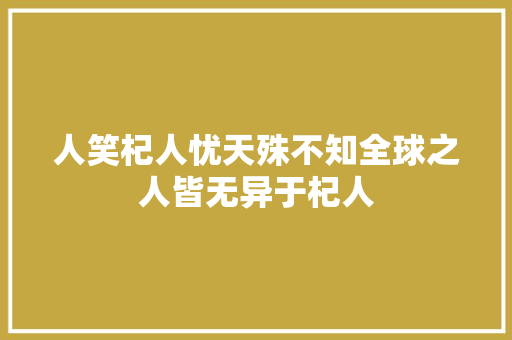 人笑杞人忧天殊不知全球之人皆无异于杞人