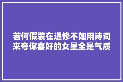 若何假装在进修不如用诗词来夸你喜好的女星全是气质美男